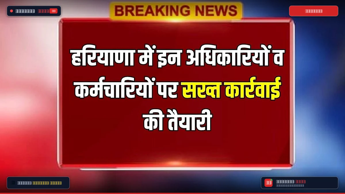 हरियाणा में इन अधिकारियों व कर्मचारियों पर कार्रवाई की तैयारी, मुख्य सचिव ने दिए निर्देश